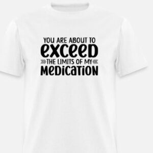 You are about to exceed the limits of my medication